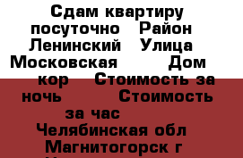 Сдам квартиру посуточно › Район ­ Ленинский › Улица ­ Московская 24/1 › Дом ­ 24/1кор. › Стоимость за ночь ­ 750 › Стоимость за час ­ 150 - Челябинская обл., Магнитогорск г. Недвижимость » Квартиры аренда посуточно   . Челябинская обл.,Магнитогорск г.